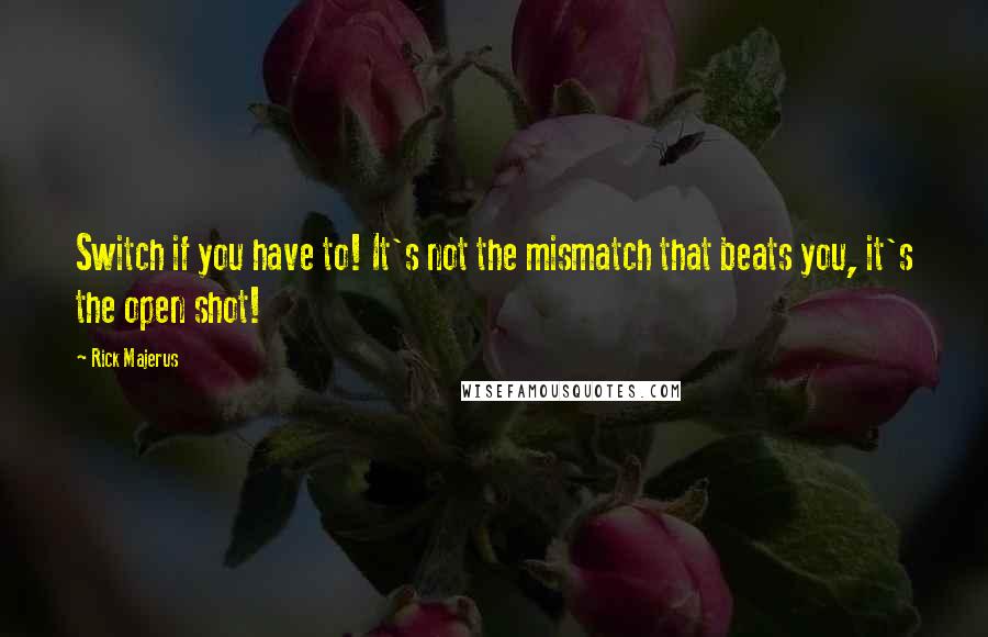 Rick Majerus Quotes: Switch if you have to! It's not the mismatch that beats you, it's the open shot!