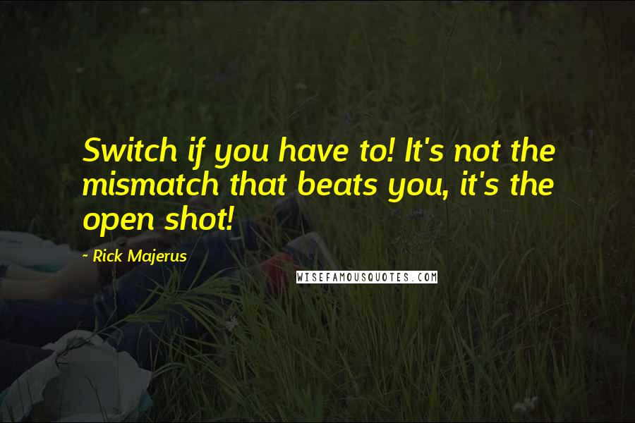 Rick Majerus Quotes: Switch if you have to! It's not the mismatch that beats you, it's the open shot!