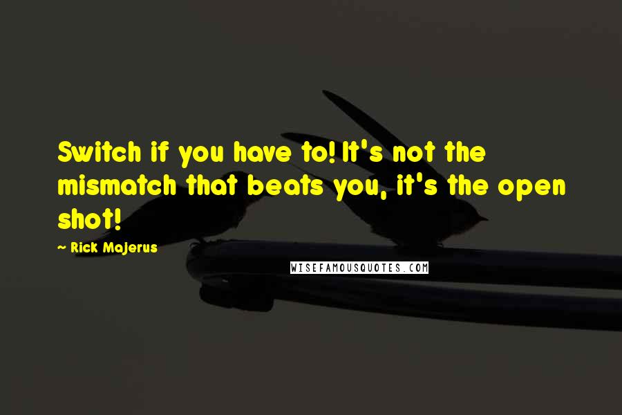 Rick Majerus Quotes: Switch if you have to! It's not the mismatch that beats you, it's the open shot!