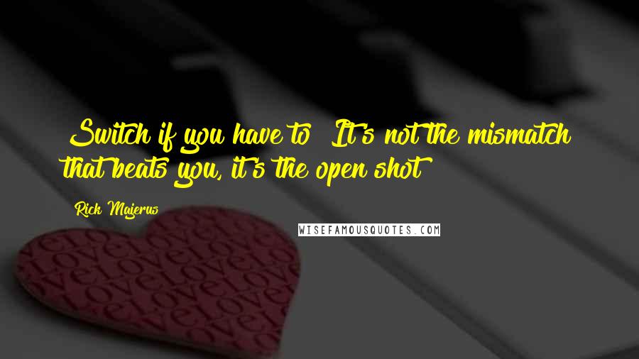 Rick Majerus Quotes: Switch if you have to! It's not the mismatch that beats you, it's the open shot!