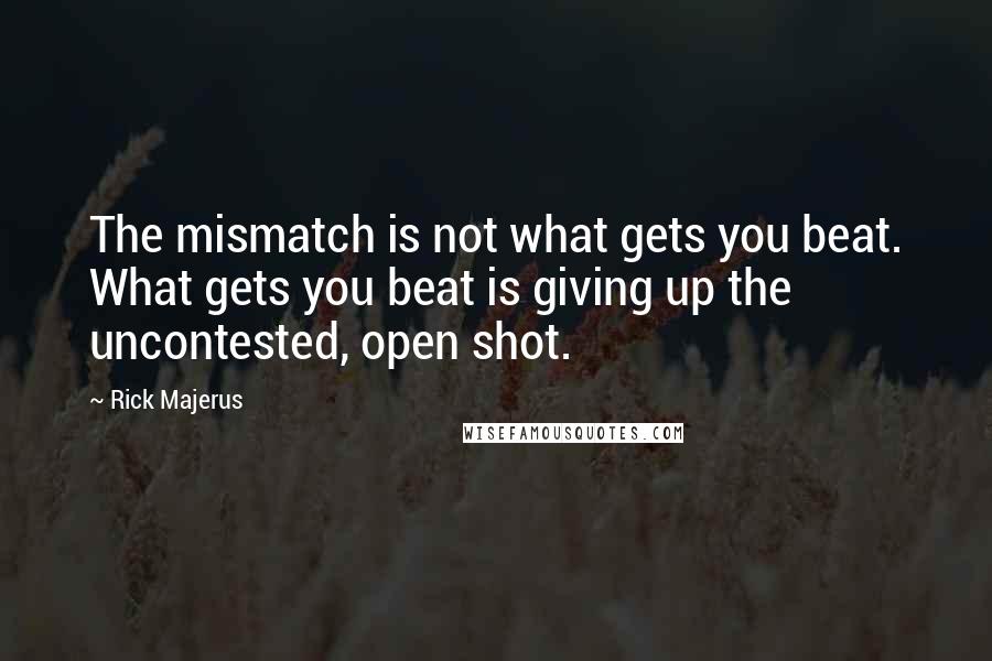 Rick Majerus Quotes: The mismatch is not what gets you beat. What gets you beat is giving up the uncontested, open shot.