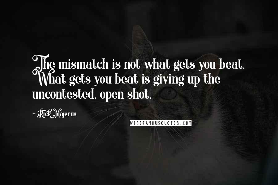 Rick Majerus Quotes: The mismatch is not what gets you beat. What gets you beat is giving up the uncontested, open shot.