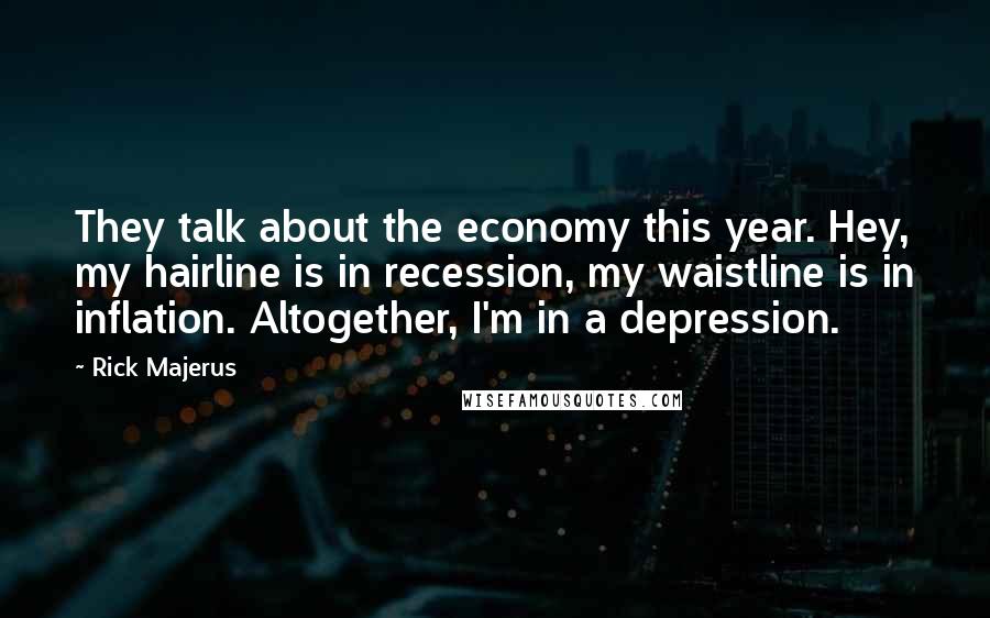 Rick Majerus Quotes: They talk about the economy this year. Hey, my hairline is in recession, my waistline is in inflation. Altogether, I'm in a depression.