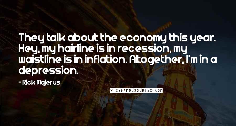 Rick Majerus Quotes: They talk about the economy this year. Hey, my hairline is in recession, my waistline is in inflation. Altogether, I'm in a depression.