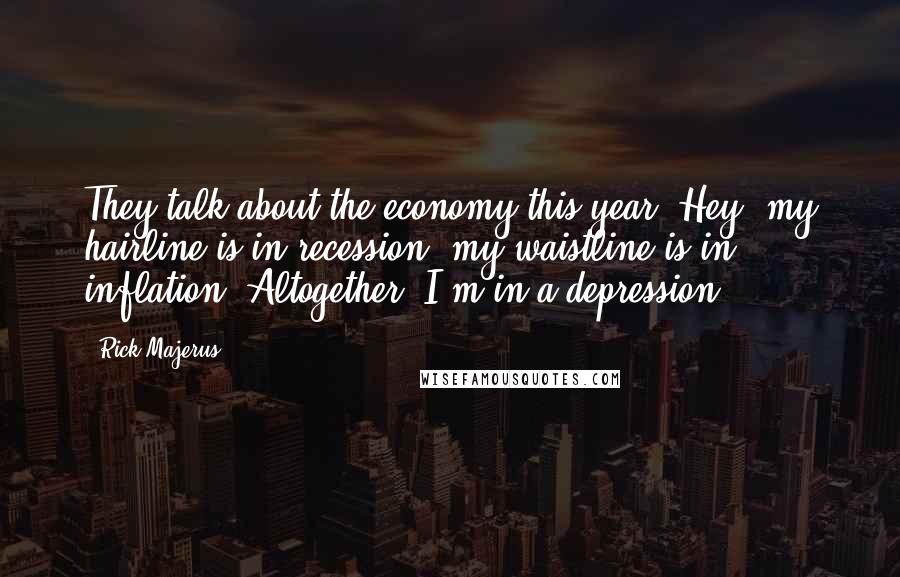 Rick Majerus Quotes: They talk about the economy this year. Hey, my hairline is in recession, my waistline is in inflation. Altogether, I'm in a depression.