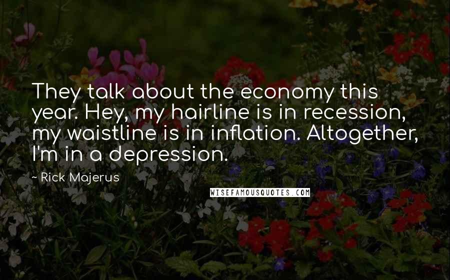 Rick Majerus Quotes: They talk about the economy this year. Hey, my hairline is in recession, my waistline is in inflation. Altogether, I'm in a depression.