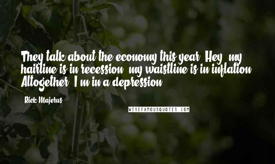 Rick Majerus Quotes: They talk about the economy this year. Hey, my hairline is in recession, my waistline is in inflation. Altogether, I'm in a depression.