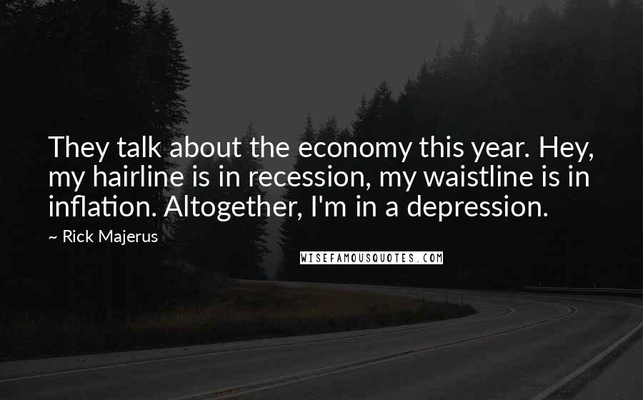 Rick Majerus Quotes: They talk about the economy this year. Hey, my hairline is in recession, my waistline is in inflation. Altogether, I'm in a depression.