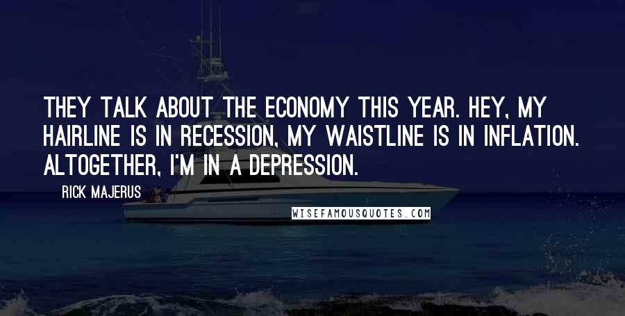 Rick Majerus Quotes: They talk about the economy this year. Hey, my hairline is in recession, my waistline is in inflation. Altogether, I'm in a depression.