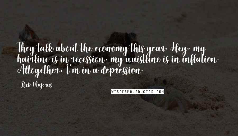 Rick Majerus Quotes: They talk about the economy this year. Hey, my hairline is in recession, my waistline is in inflation. Altogether, I'm in a depression.