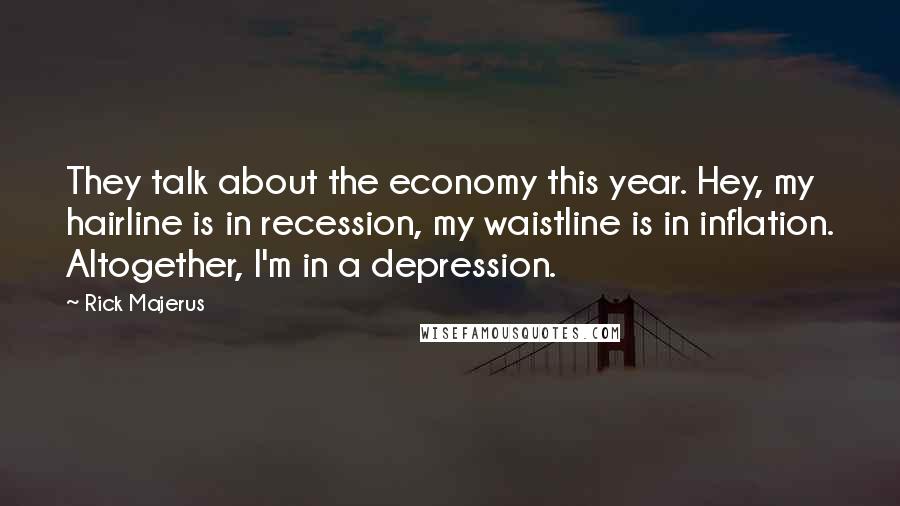 Rick Majerus Quotes: They talk about the economy this year. Hey, my hairline is in recession, my waistline is in inflation. Altogether, I'm in a depression.