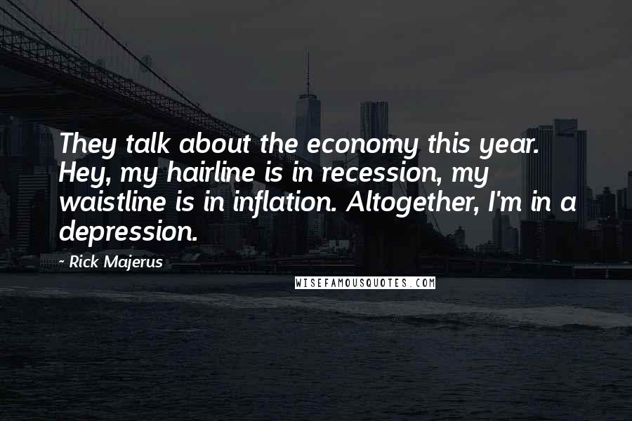 Rick Majerus Quotes: They talk about the economy this year. Hey, my hairline is in recession, my waistline is in inflation. Altogether, I'm in a depression.