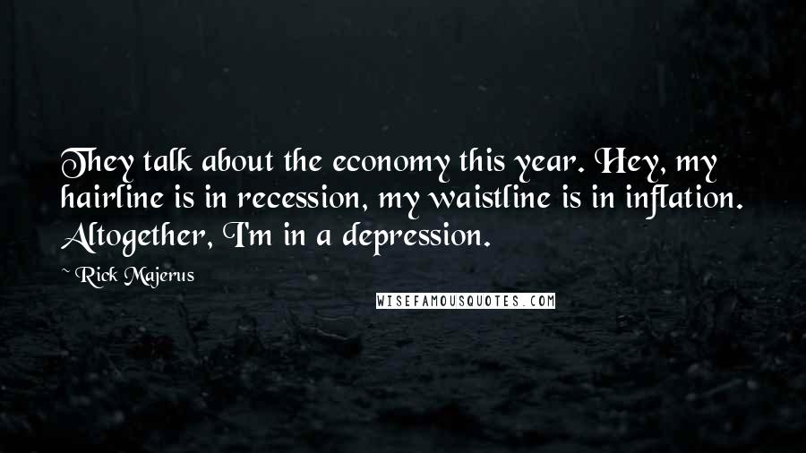Rick Majerus Quotes: They talk about the economy this year. Hey, my hairline is in recession, my waistline is in inflation. Altogether, I'm in a depression.