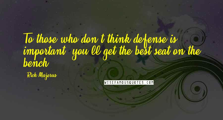 Rick Majerus Quotes: To those who don't think defense is important, you'll get the best seat on the bench.