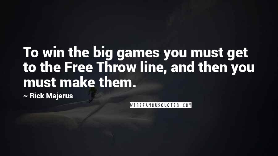 Rick Majerus Quotes: To win the big games you must get to the Free Throw line, and then you must make them.