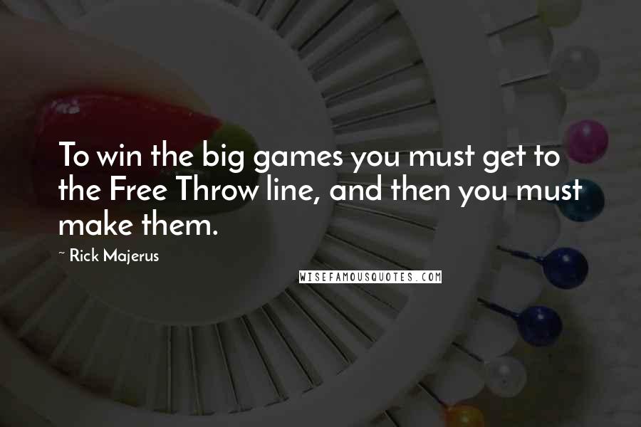 Rick Majerus Quotes: To win the big games you must get to the Free Throw line, and then you must make them.