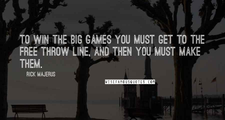 Rick Majerus Quotes: To win the big games you must get to the Free Throw line, and then you must make them.