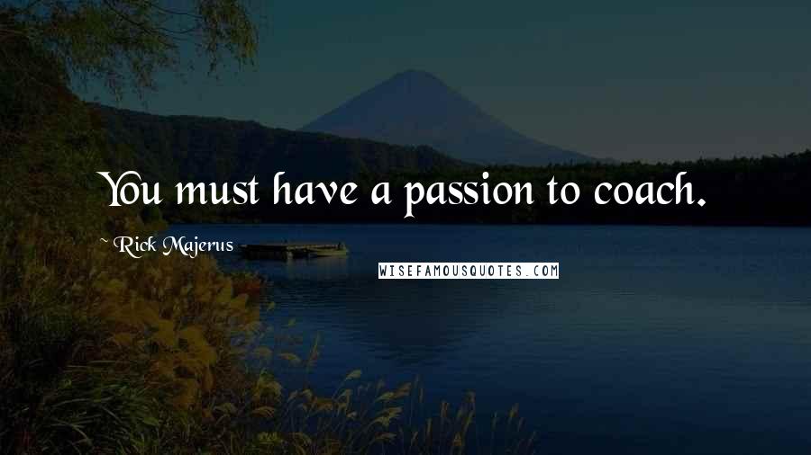 Rick Majerus Quotes: You must have a passion to coach.