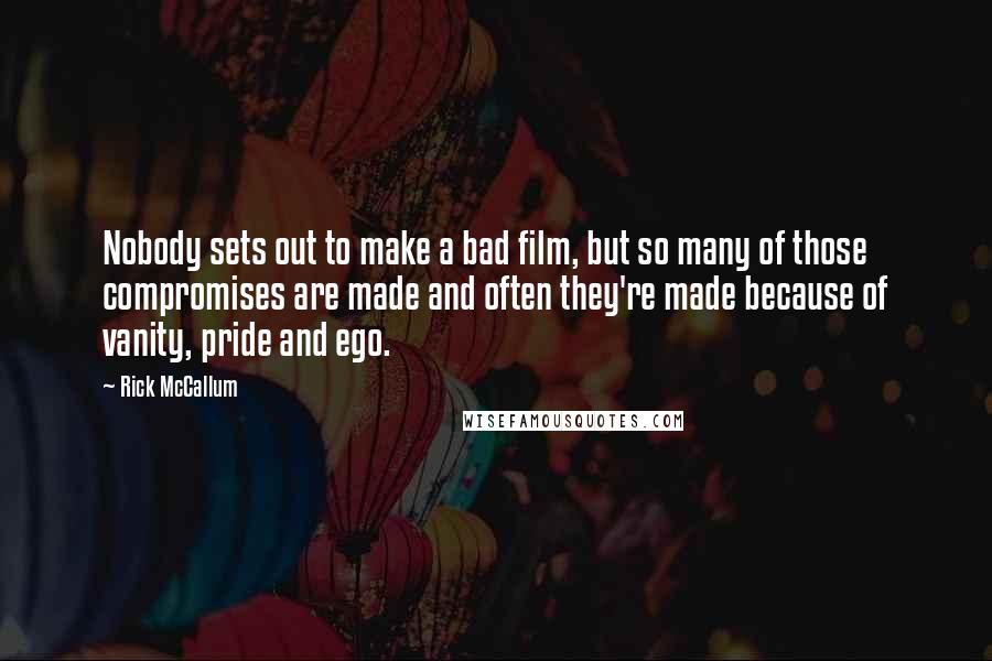 Rick McCallum Quotes: Nobody sets out to make a bad film, but so many of those compromises are made and often they're made because of vanity, pride and ego.