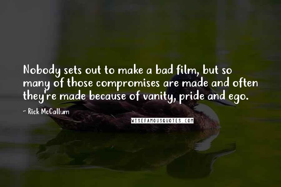 Rick McCallum Quotes: Nobody sets out to make a bad film, but so many of those compromises are made and often they're made because of vanity, pride and ego.
