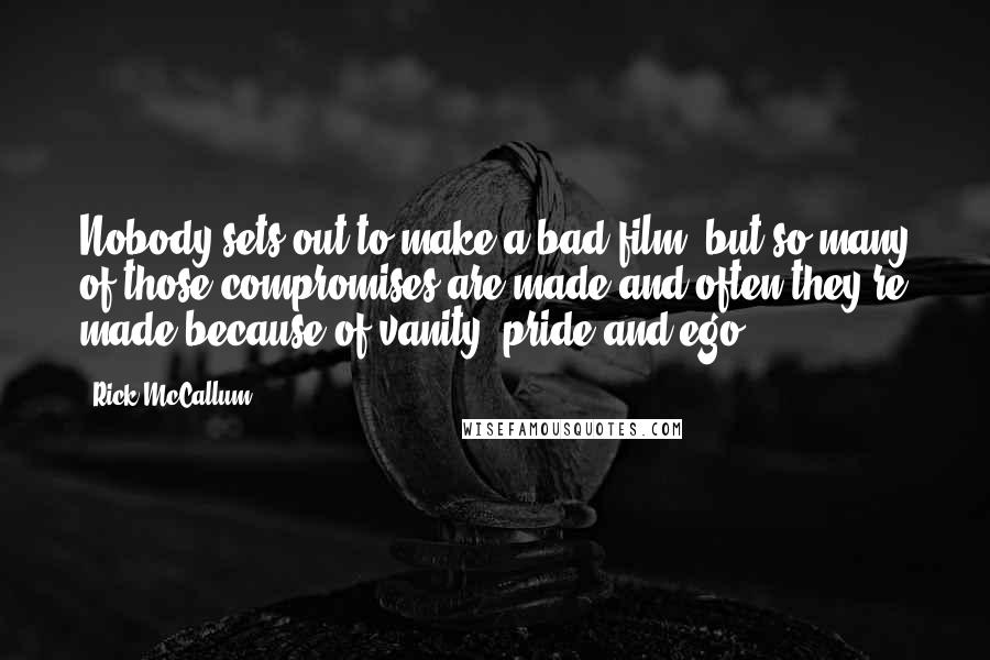 Rick McCallum Quotes: Nobody sets out to make a bad film, but so many of those compromises are made and often they're made because of vanity, pride and ego.