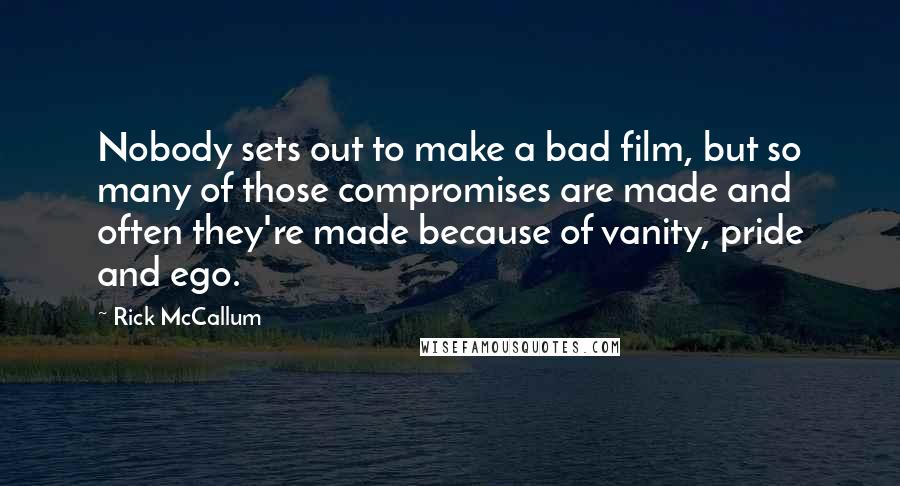 Rick McCallum Quotes: Nobody sets out to make a bad film, but so many of those compromises are made and often they're made because of vanity, pride and ego.