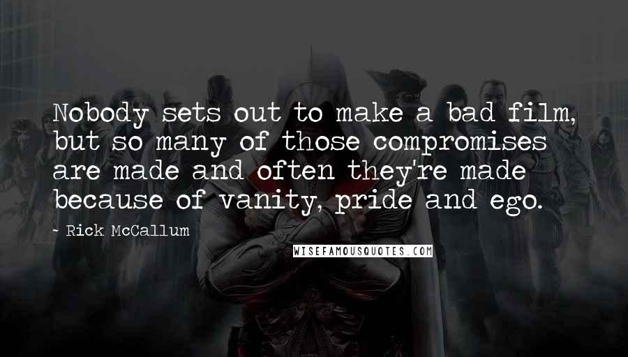 Rick McCallum Quotes: Nobody sets out to make a bad film, but so many of those compromises are made and often they're made because of vanity, pride and ego.