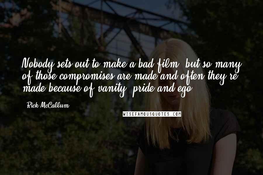 Rick McCallum Quotes: Nobody sets out to make a bad film, but so many of those compromises are made and often they're made because of vanity, pride and ego.