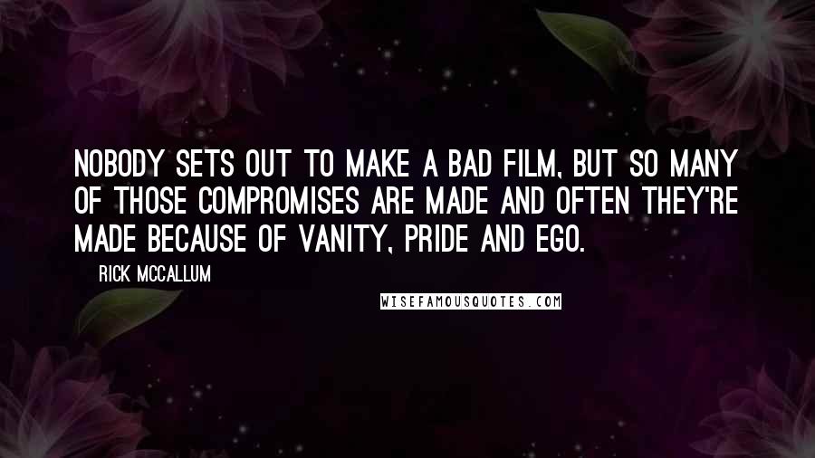 Rick McCallum Quotes: Nobody sets out to make a bad film, but so many of those compromises are made and often they're made because of vanity, pride and ego.