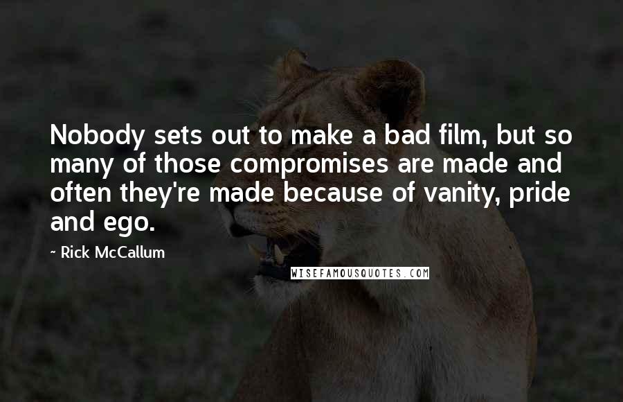 Rick McCallum Quotes: Nobody sets out to make a bad film, but so many of those compromises are made and often they're made because of vanity, pride and ego.