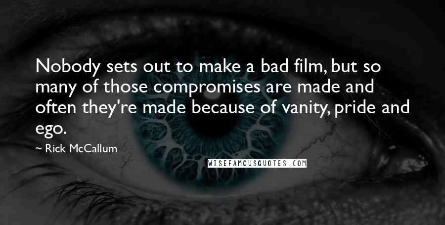 Rick McCallum Quotes: Nobody sets out to make a bad film, but so many of those compromises are made and often they're made because of vanity, pride and ego.