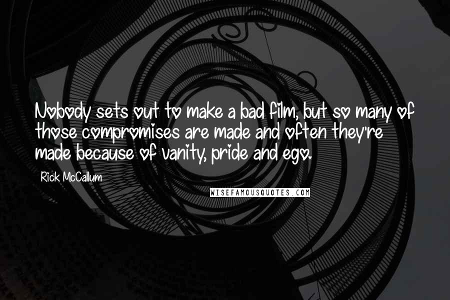 Rick McCallum Quotes: Nobody sets out to make a bad film, but so many of those compromises are made and often they're made because of vanity, pride and ego.