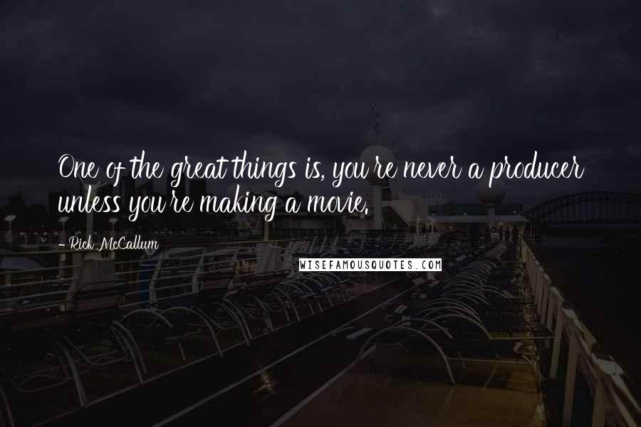 Rick McCallum Quotes: One of the great things is, you're never a producer unless you're making a movie.