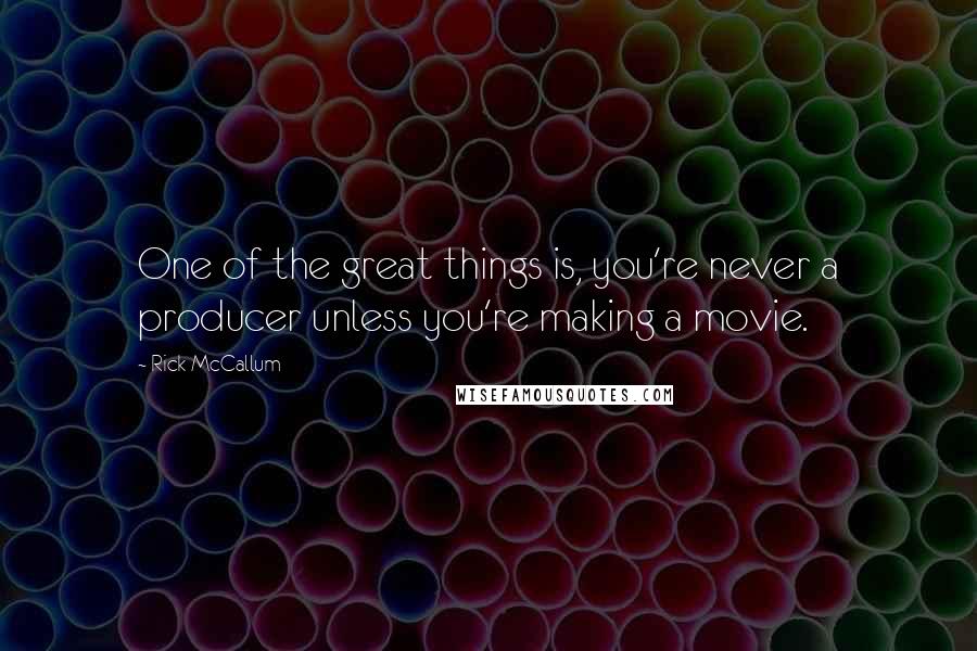 Rick McCallum Quotes: One of the great things is, you're never a producer unless you're making a movie.