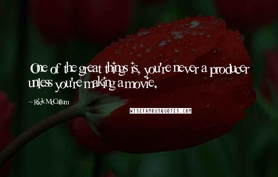 Rick McCallum Quotes: One of the great things is, you're never a producer unless you're making a movie.