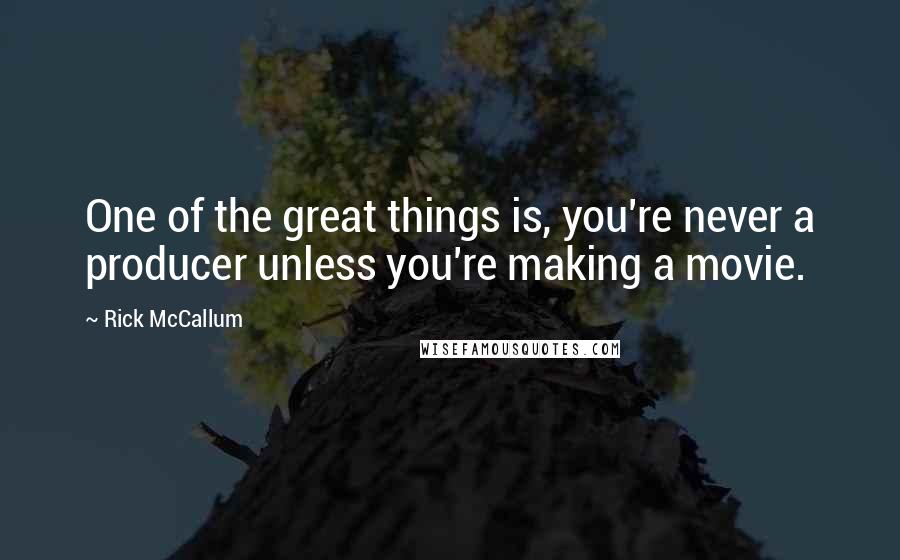 Rick McCallum Quotes: One of the great things is, you're never a producer unless you're making a movie.