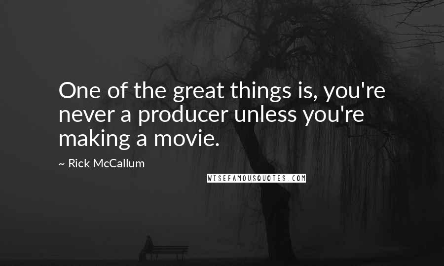 Rick McCallum Quotes: One of the great things is, you're never a producer unless you're making a movie.