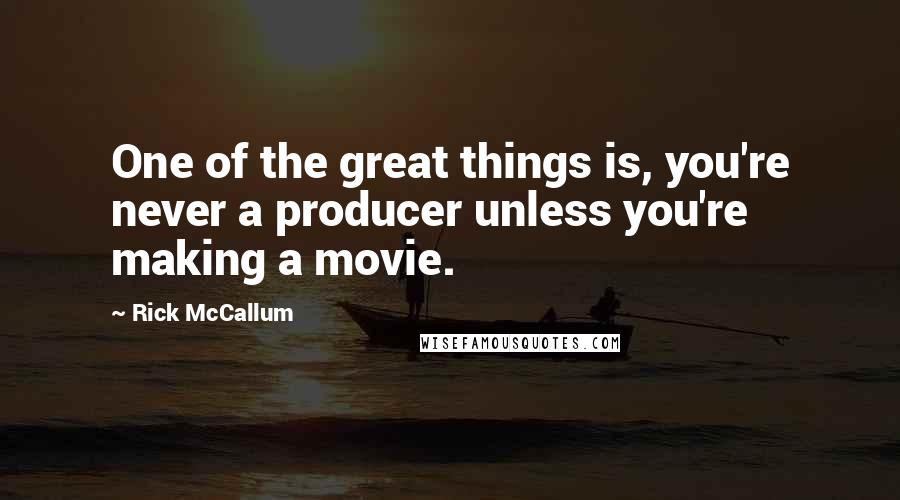 Rick McCallum Quotes: One of the great things is, you're never a producer unless you're making a movie.