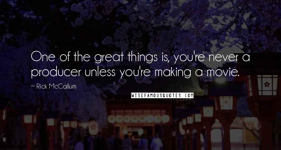 Rick McCallum Quotes: One of the great things is, you're never a producer unless you're making a movie.