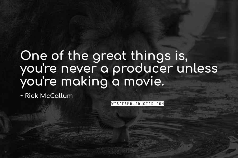 Rick McCallum Quotes: One of the great things is, you're never a producer unless you're making a movie.