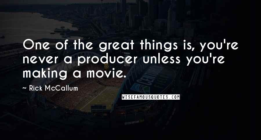 Rick McCallum Quotes: One of the great things is, you're never a producer unless you're making a movie.