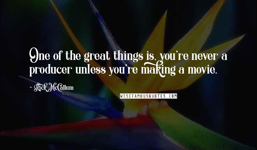 Rick McCallum Quotes: One of the great things is, you're never a producer unless you're making a movie.