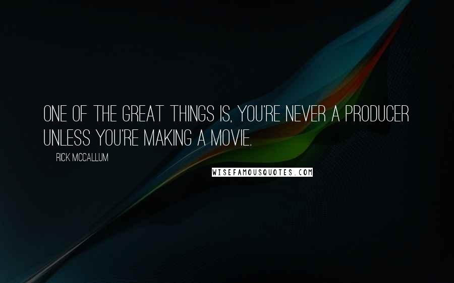 Rick McCallum Quotes: One of the great things is, you're never a producer unless you're making a movie.