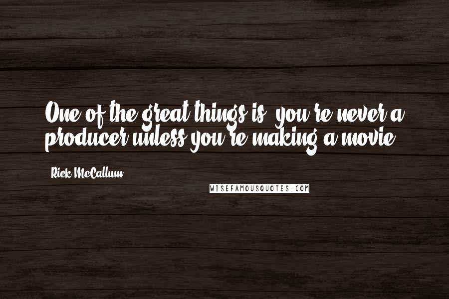 Rick McCallum Quotes: One of the great things is, you're never a producer unless you're making a movie.