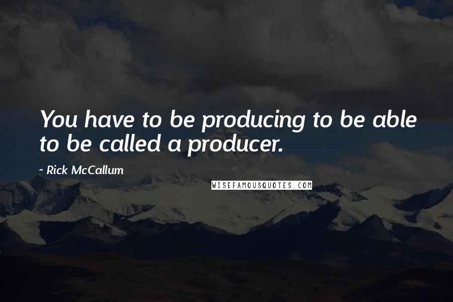 Rick McCallum Quotes: You have to be producing to be able to be called a producer.