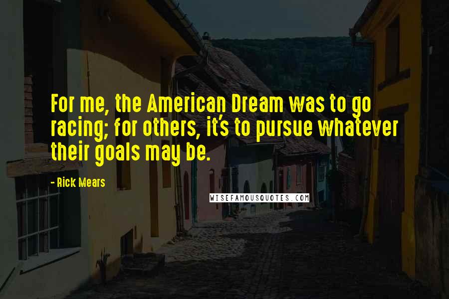 Rick Mears Quotes: For me, the American Dream was to go racing; for others, it's to pursue whatever their goals may be.