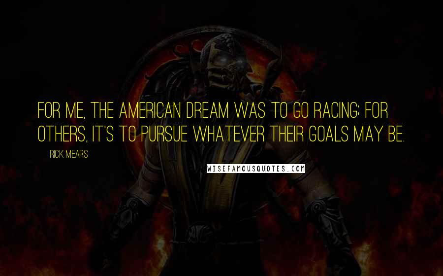 Rick Mears Quotes: For me, the American Dream was to go racing; for others, it's to pursue whatever their goals may be.