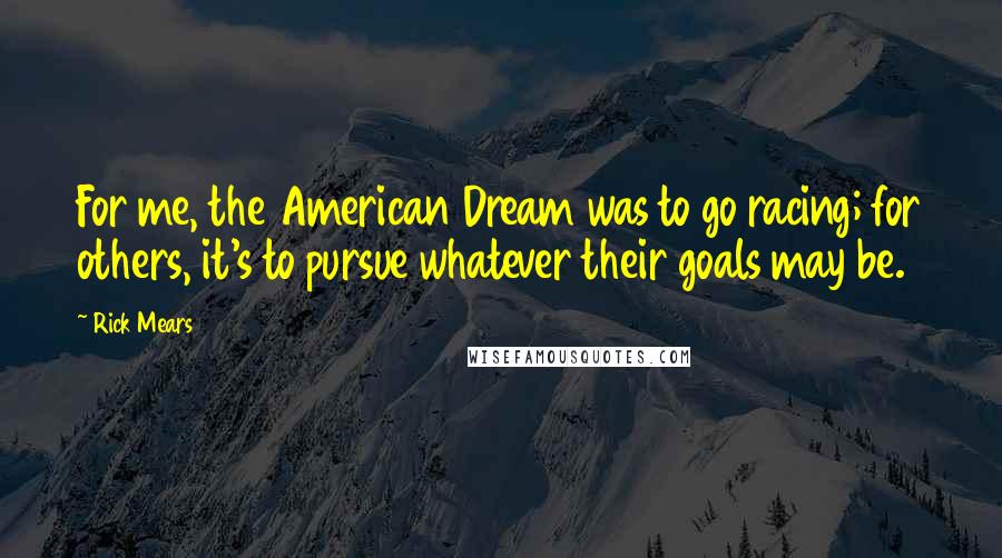 Rick Mears Quotes: For me, the American Dream was to go racing; for others, it's to pursue whatever their goals may be.