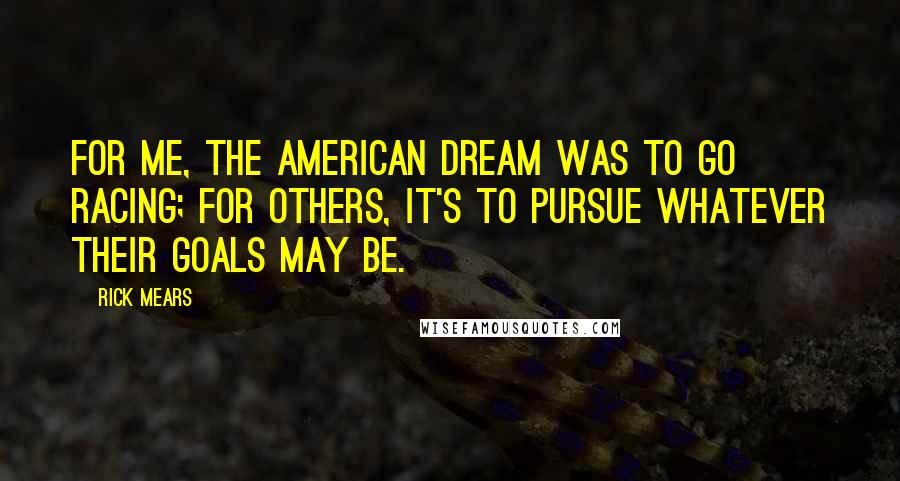 Rick Mears Quotes: For me, the American Dream was to go racing; for others, it's to pursue whatever their goals may be.