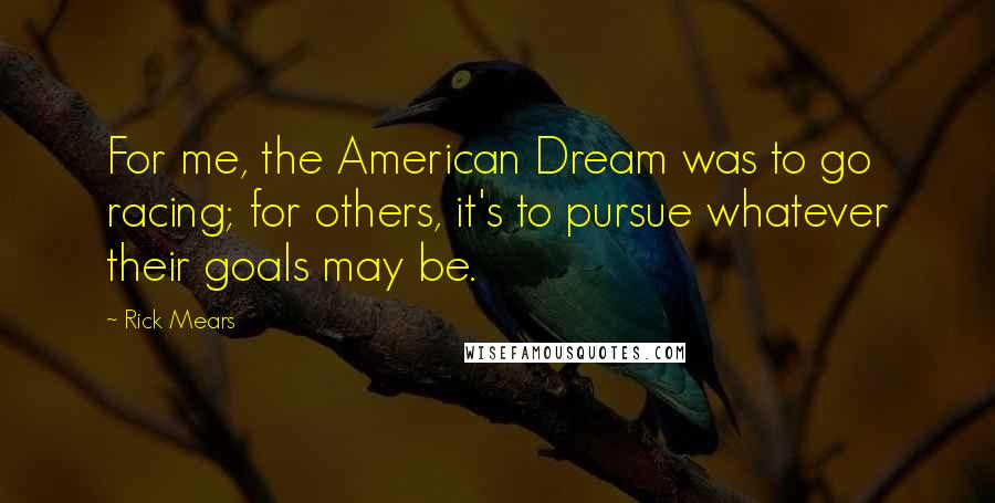 Rick Mears Quotes: For me, the American Dream was to go racing; for others, it's to pursue whatever their goals may be.